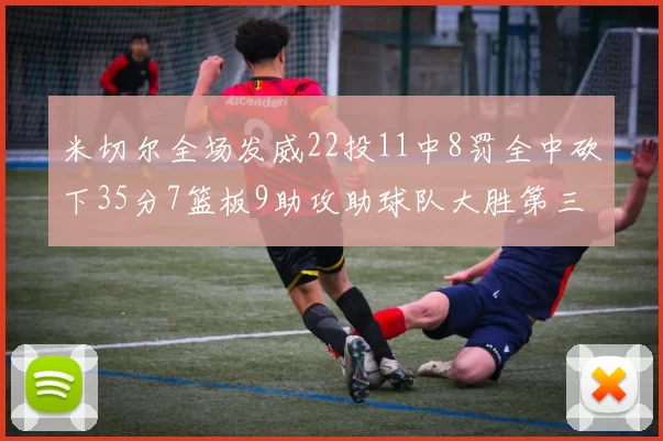 米切尔全场发威22投11中8罚全中砍下35分7篮板9助攻助球队大胜第三节独得20分