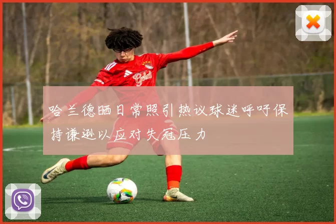 哈兰德晒日常照引热议球迷呼吁保持谦逊以应对失冠压力