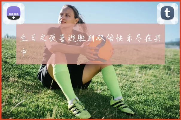 生日之夜喜迎胜利双倍快乐尽在其中