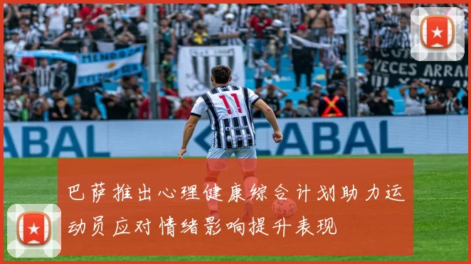 巴萨推出心理健康综合计划助力运动员应对情绪影响提升表现