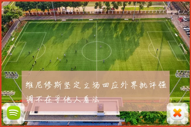 维尼修斯坚定立场回应外界批评强调不在乎他人看法