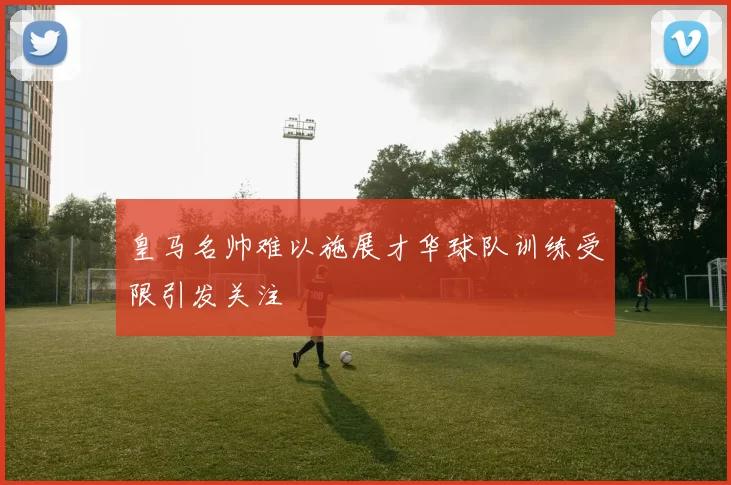 皇马名帅难以施展才华球队训练受限引发关注