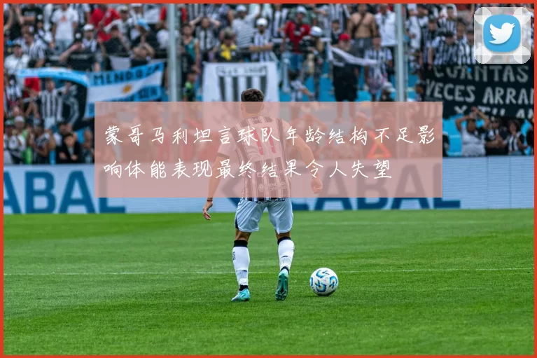 蒙哥马利坦言球队年龄结构不足影响体能表现最终结果令人失望