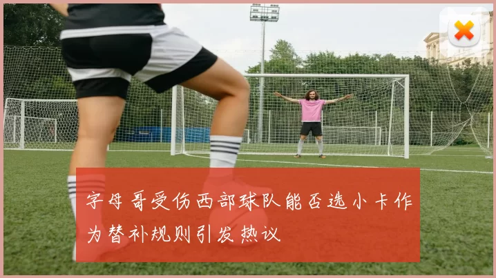 字母哥受伤西部球队能否选小卡作为替补规则引发热议