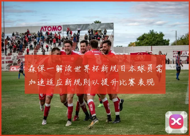 森保一解读世界杯新规日本球员需加速适应新规则以提升比赛表现
