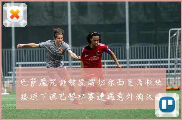 巴萨魔咒持续发酵切尔西皇马教练接连下课巴黎杯赛遭遇意外淘汰
