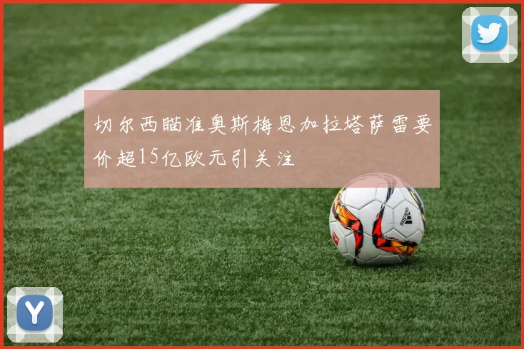 切尔西瞄准奥斯梅恩加拉塔萨雷要价超15亿欧元引关注