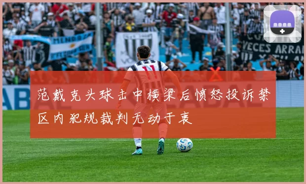 范戴克头球击中横梁后愤怒投诉禁区内犯规裁判无动于衷