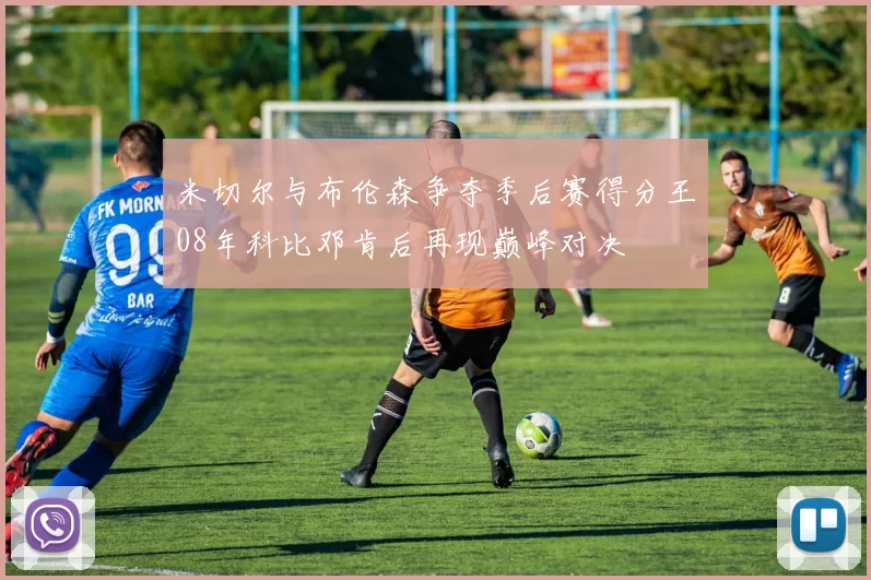 米切尔与布伦森争夺季后赛得分王08年科比邓肯后再现巅峰对决