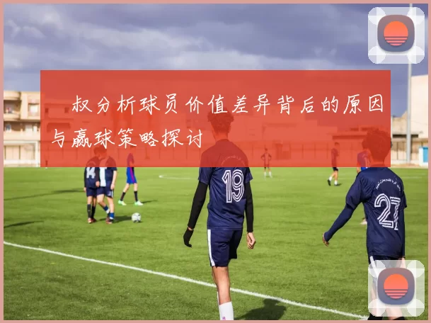 囧叔分析球员价值差异背后的原因与赢球策略探讨