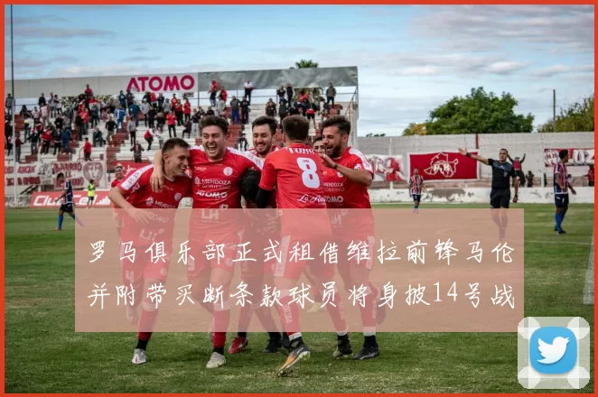罗马俱乐部正式租借维拉前锋马伦并附带买断条款球员将身披14号战袍